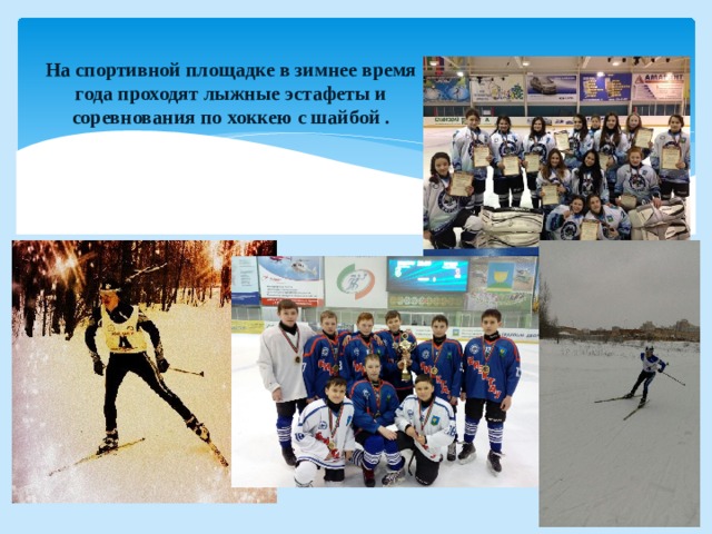 На спортивной площадке в зимнее время года проходят лыжные эстафеты и соревнования по хоккею с шайбой .