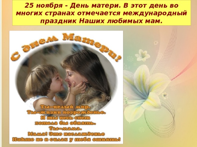 25 ноября - День матери. В этот день во многих странах отмечается международный праздник Наших любимых мам. ,