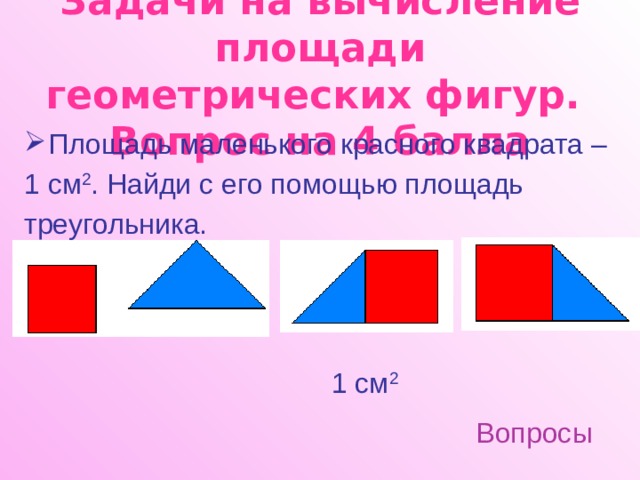 Задачи на вычисление площади геометрических фигур.  Вопрос на 4 балла Площадь маленького красного квадрата – 1 см 2 . Найди с его помощью площадь треугольника. 1 см 2 Вопросы