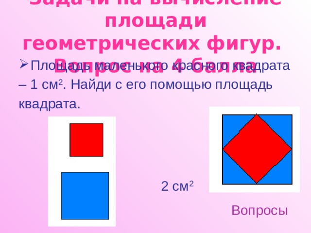 Задачи на вычисление площади геометрических фигур.  Вопрос на 4 балла Площадь маленького красного квадрата – 1 см 2 . Найди с его помощью площадь квадрата. 2 см 2 Вопросы