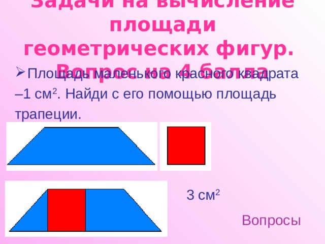 Задачи на вычисление площади геометрических фигур.  Вопрос на 4 балла Площадь маленького красного квадрата – 1 см 2 . Найди с его помощью площадь трапеции. 3 см 2 Вопросы