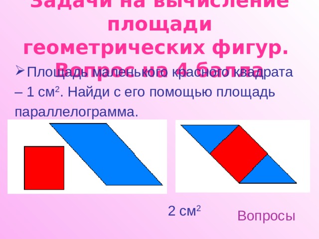 Задачи на вычисление площади геометрических фигур.  Вопрос на 4 балла Площадь маленького красного квадрата – 1 см 2 . Найди с его помощью площадь параллелограмма. 2 см 2 Вопросы