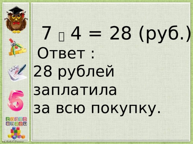 7  4 = 28 (руб.)   Ответ :  28 рублей заплатила за всю покупку.