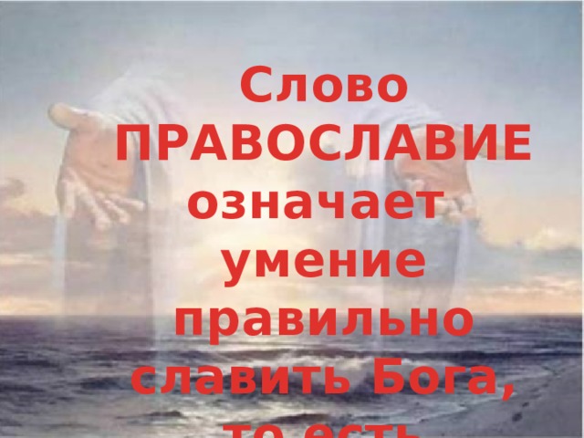 Слово ПРАВОСЛАВИЕ означает умение правильно славить Бога, то есть молиться.