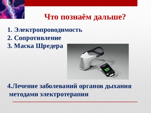 Что познаём дальше? 1. Электропроводимость 2. Сопротивление 3. Маска Шредера     4.Лечение заболеваний органов дыхания  методами электротерапии