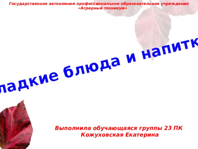 Государственное автономное профессиональное образовательное учреждение «Аграрный техникум» Сладкие блюда и напитки Выполнила обучающаяся группы 23 ПК  Кожуховская Екатерина