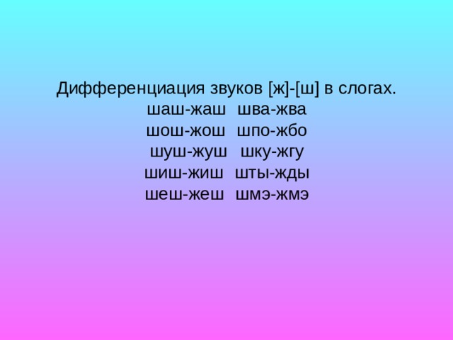 Дифференциация звуков [ж]-[ш] в слогах. шаш-жаш  шва-жва шош-жош  шпо-жбо шуш-жуш  шку-жгу шиш-жиш  шты-жды шеш-жеш  шмэ-жмэ