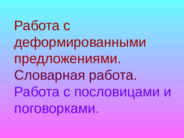 Работа с деформированными предложениями.  Словарная работа.  Работа с пословицами и поговорками.