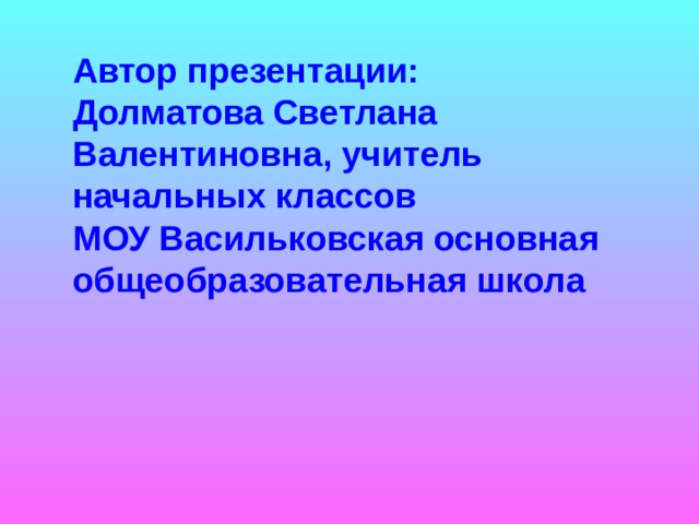 Автор презентации: Долматова Светлана Валентиновна, учитель начальных классов  МОУ Васильковская основная общеобразовательная школа