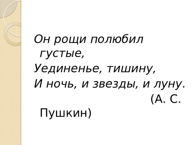 Он рощи полюбил густые, Уединенье, тишину, И ночь, и звезды, и луну.  (А. С. Пушкин)