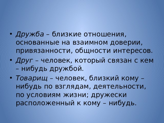 Дружба  – близкие отношения, основанные на взаимном доверии, привязанности, общности интересов. Друг  – человек, который связан с кем – нибудь дружбой. Товарищ  – человек, близкий кому – нибудь по взглядам, деятельности, по условиям жизни; дружески расположенный к кому – нибудь.