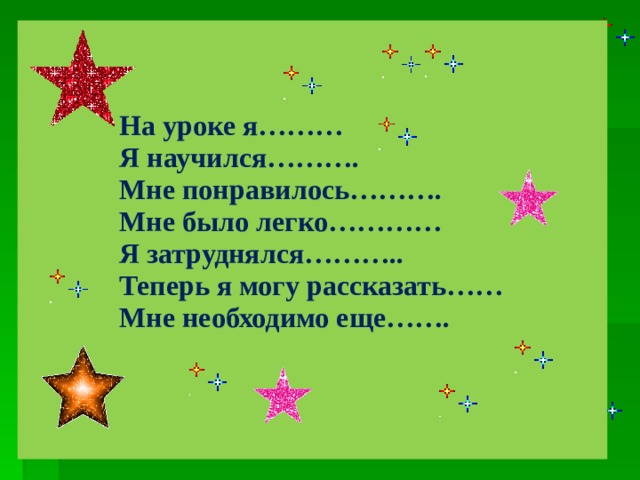 На уроке я……… Я научился………. Мне понравилось………. Мне было легко………… Я затруднялся……….. Теперь я могу рассказать…… Мне необходимо еще…….