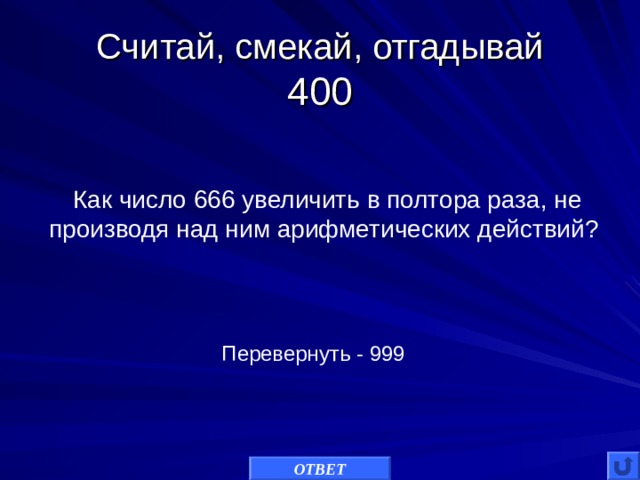 Считай, смекай, отгадывай  400 Как число 666 увеличить в полтора раза, не производя над ним арифметических действий? Перевернуть - 999 ОТВЕТ