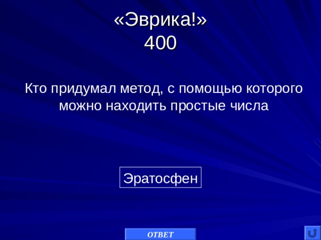 «Эврика!»  400 Кто придумал метод, с помощью которого можно находить простые числа Эратосфен ОТВЕТ