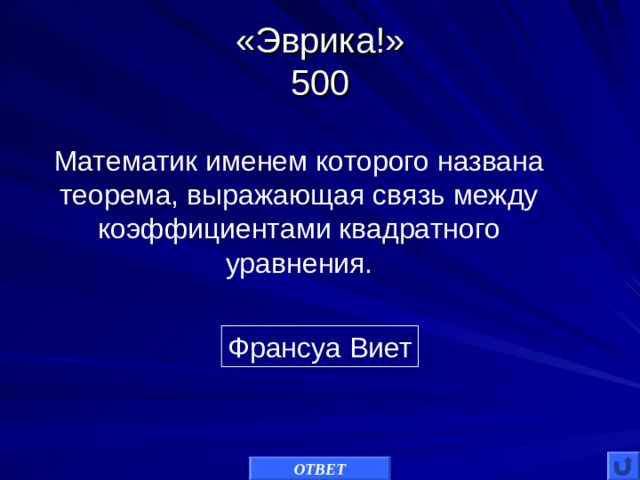 «Эврика!»  500 Математик именем которого названа теорема, выражающая связь между коэффициентами квадратного уравнения. Франсуа Виет ОТВЕТ