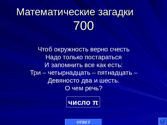 Математические загадки 700 Чтоб окружность верно счесть Надо только постараться И запомнить все как есть: Три – четырнадцать – пятнадцать – Девяносто два и шесть. О чем речь? число π ОТВЕТ