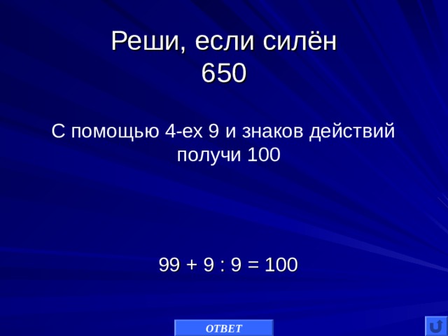 Реши, если силён  650 С помощью 4-ех 9 и знаков действий получи 100 99 + 9 : 9 = 100 ОТВЕТ