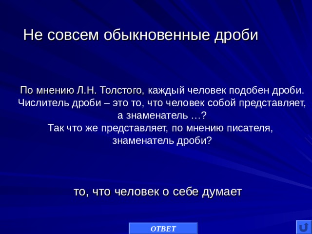 Не совсем обыкновенные дроби По мнению Л.Н. Толстого, каждый человек подобен дроби. Числитель дроби – это то, что человек собой представляет, а знаменатель …? Так что же представляет, по мнению писателя, знаменатель дроби? то, что человек о себе думает ОТВЕТ