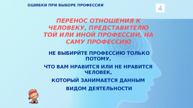 ОШИБКИ ПРИ ВЫБОРЕ ПРОФЕССИИ ПЕРЕНОС ОТНОШЕНИЯ К ЧЕЛОВЕКУ, ПРЕДСТАВИТЕЛЮ ТОЙ ИЛИ ИНОЙ ПРОФЕССИИ, НА САМУ ПРОФЕССИЮ НЕ ВЫБИРЙТЕ ПРОФЕССИЮ ТОЛЬКО ПОТОМУ, ЧТО ВАМ НРАВИТСЯ ИЛИ НЕ НРАВИТСЯ ЧЕЛОВЕК, КОТОРЫЙ ЗАНИМАЕТСЯ ДАННЫМ ВИДОМ ДЕЯТЕЛЬНОСТИ