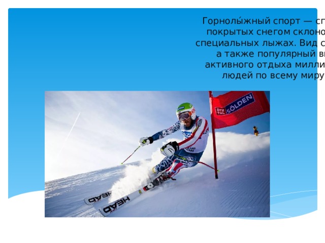 Горнолы́жный спорт — спуск с покрытых снегом склонов на специальных лыжах. Вид спорта, а также популярный вид активного отдыха миллионов людей по всему миру.