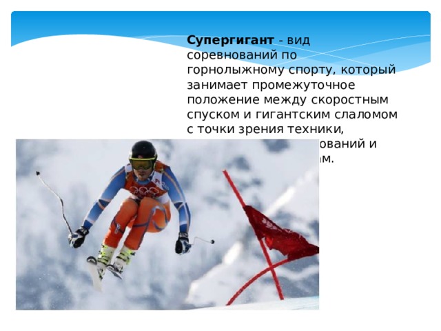 Супергигант - вид соревнований по горнолыжному спорту, который занимает промежуточное положение между скоростным спуском и гигантским слаломом с точки зрения техники, организации соревнований и требований к трассам.