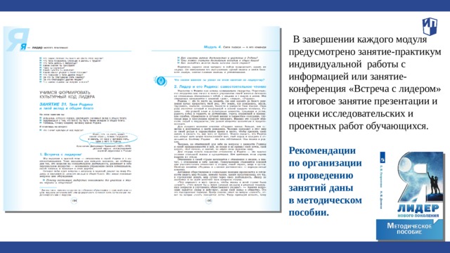 В завершении каждого модуля  предусмотрено занятие-практикум индивидуальной работы с информацией или занятие-конференция «Встреча с лидером» и итоговое занятие презентации и оценки исследовательских и проектных работ обучающихся.  Рекомендации по организации и проведению занятий даны в методическом пособии.