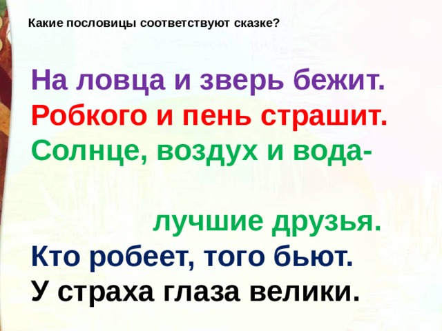 Какие пословицы соответствуют сказке? На ловца и зверь бежит. Робкого и пень страшит. Солнце, воздух и вода-  лучшие друзья. Кто робеет, того бьют. У страха глаза велики.