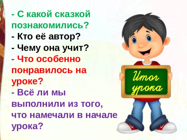 - С какой сказкой познакомились? - Кто её автор? - Чему она учит? - Что особенно понравилось на уроке? - Всё ли мы выполнили из того, что намечали в начале урока?