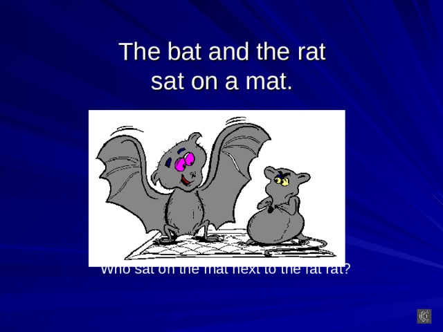 The bat and the rat  sat on a mat. Who sat on the mat next to the fat rat?