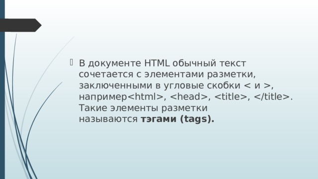 В документе HTML обычный текст сочетается с элементами разметки, заключенными в угловые скобки , например, , , . Такие элементы разметки называются  тэгами (tags).