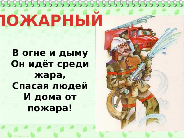 ПОЖАРНЫЙ В огне и дыму  Он идёт среди жара,  Спасая людей  И дома от пожара!