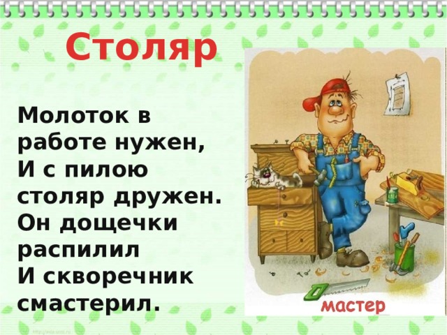 Столяр Молоток в работе нужен, И с пилою столяр дружен. Он дощечки распилил И скворечник смастерил.