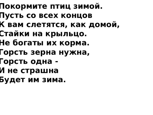 Покормите птиц зимой.  Пусть со всех концов  К вам слетятся, как домой,  Стайки на крыльцо.  Не богаты их корма.  Горсть зерна нужна,  Горсть одна -  И не страшна  Будет им зима.