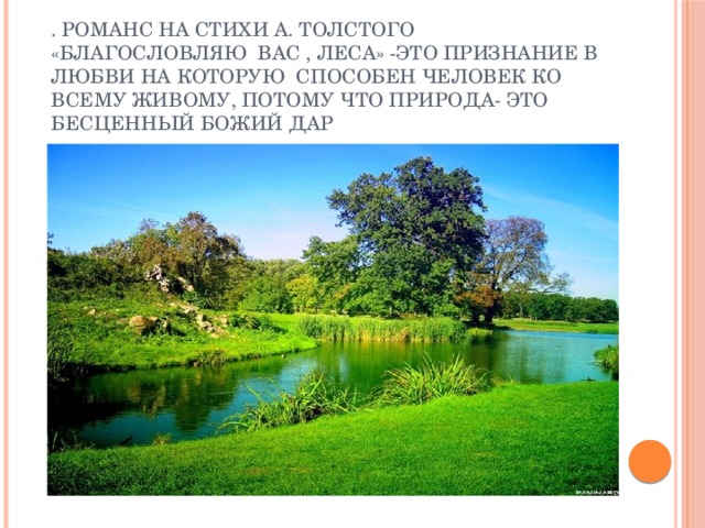 . Романс на стихи А. Толстого «Благословляю вас , леса» -это признание в любви на которую способен человек ко всему живому, потому что природа- это бесценный Божий дар