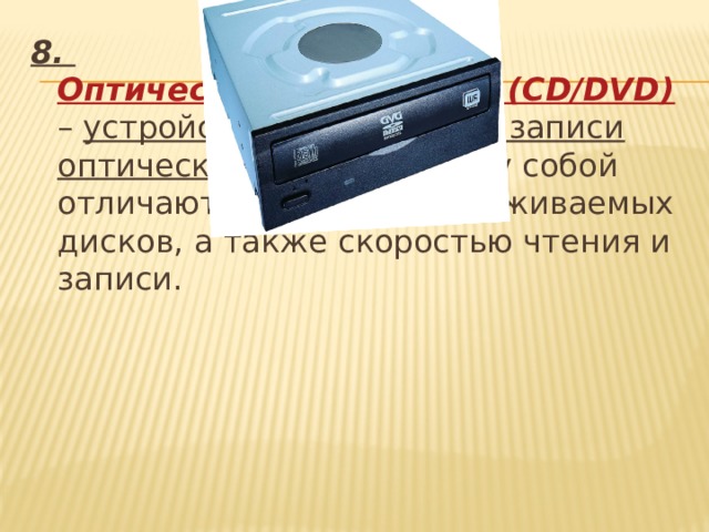 8. Оптический накопитель (CD/DVD)  – устройство для чтения и записи оптических дисков. Между собой отличаются типом поддерживаемых дисков, а также скоростью чтения и записи.