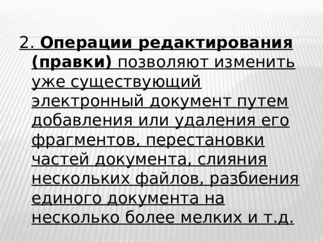 2. Операции редактирования (правки) позволяют изменить уже существующий электронный документ путем добавления или удаления его фрагментов, перестановки частей документа, слияния нескольких файлов, разбиения единого документа на несколько более мелких и т.д.