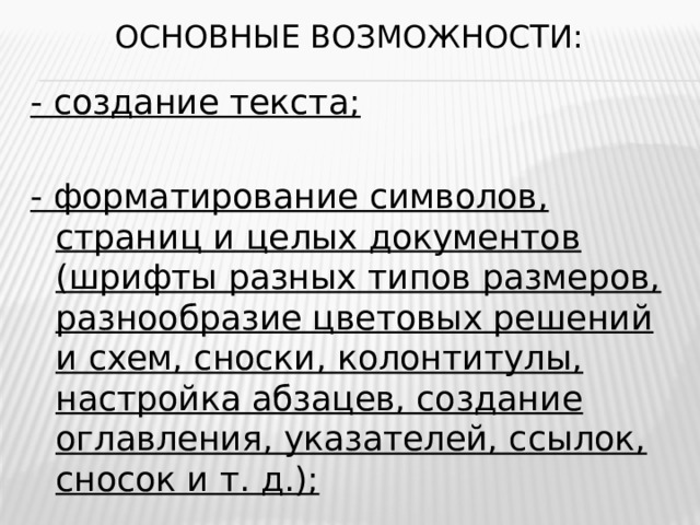 Основные возможности: - создание текста;  - форматирование символов, страниц и целых документов (шрифты разных типов размеров, разнообразие цветовых решений и схем, сноски, колонтитулы, настройка абзацев, создание оглавления, указателей, ссылок, сносок и т. д.);