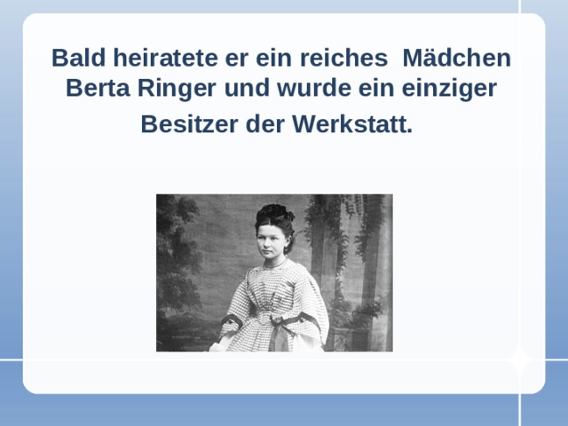 Bald heiratete er ein reiches Mädchen Berta Ringer und wurde ein einziger Besitzer der Werkstatt.