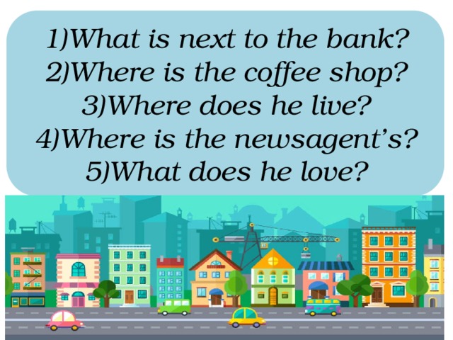 What is next to the bank? Where is the coffee shop? Where does he live? Where is the newsagent’s? What does he love?