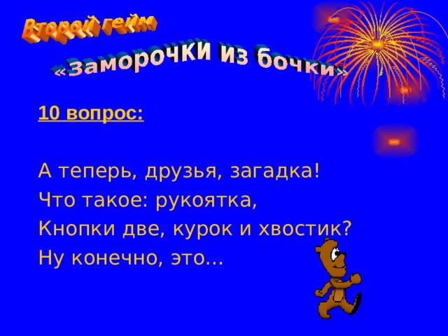 10 вопрос:  А теперь, друзья, загадка! Что такое: рукоятка, Кнопки две, курок и хвостик? Ну конечно, это…