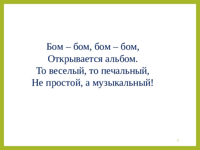 Бом – бом, бом – бом, Открывается альбом. То веселый, то печальный, Не простой, а музыкальный!