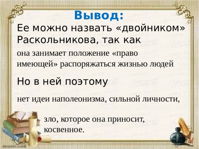 Вывод: Ее можно назвать «двойником» Раскольникова, так как Но в ней поэтому она занимает положение «право имеющей» распоряжаться жизнью людей  нет идеи наполеонизма, сильной личности, зло, которое она приносит, косвенное.