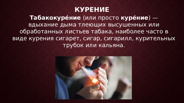 Курение Табакокуре́ние  (или просто  куре́ние ) — вдыхание дыма тлеющих высушенных или обработанных листьев табака, наиболее часто в виде курения сигарет, сигар, сигарилл, курительных трубок или кальяна.