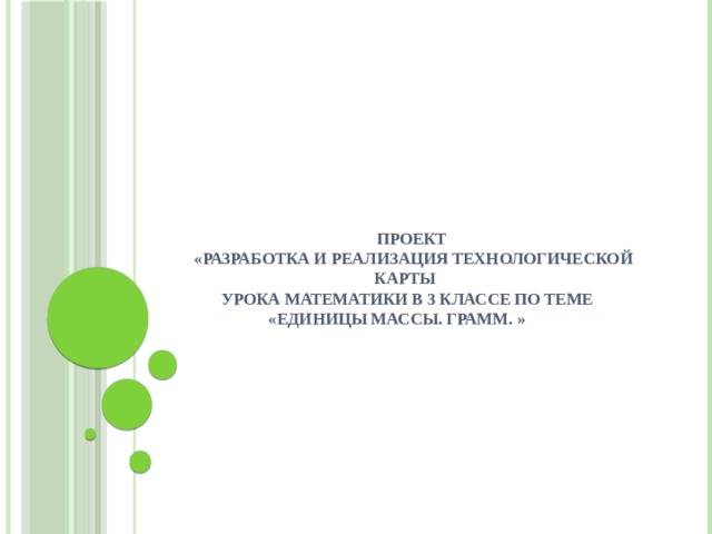 Проект  «Разработка и реализация технологической карты  урока математики в 3 классе по теме «Единицы массы. Грамм. »                              