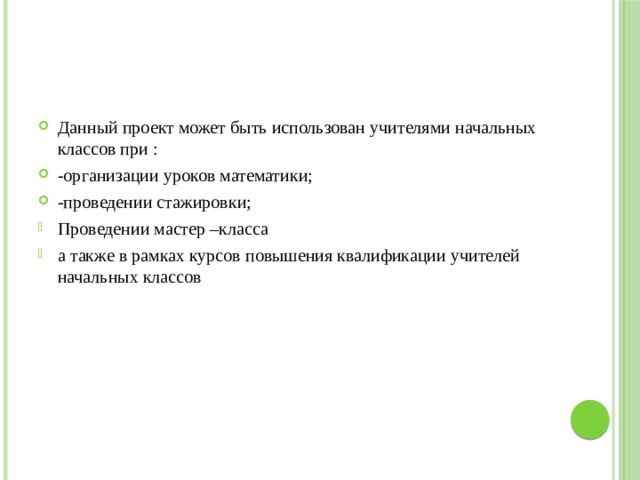 Данный проект может быть использован учителями начальных классов при : -организации уроков математики; -проведении стажировки; Проведении мастер –класса а также в рамках курсов повышения квалификации учителей начальных классов