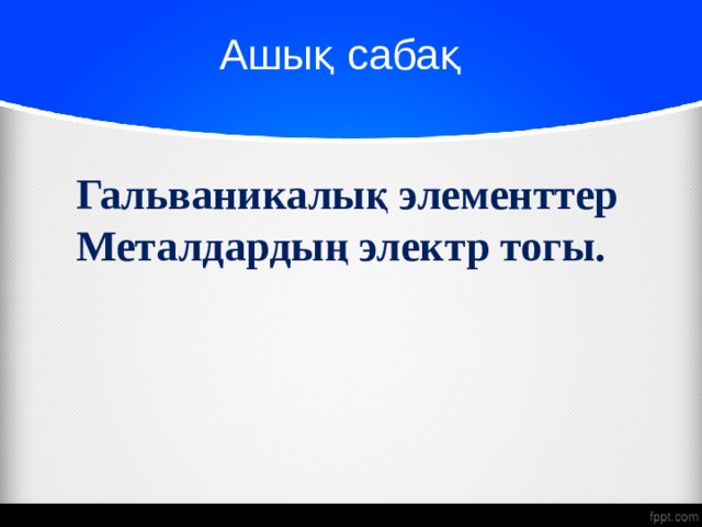 Ашық сабақ Гальваникалық элементтер Металдардың электр тогы.