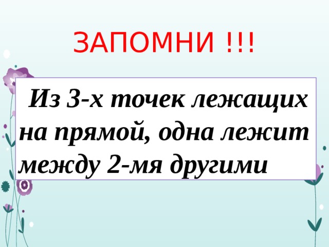 ЗАПОМНИ !!! Из 3-х точек лежащих на прямой, одна лежит между 2-мя другими