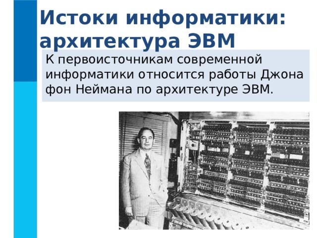 Истоки информатики: архитектура ЭВМ К первоисточникам современной информатики относится работы Джона фон Неймана по архитектуре ЭВМ.