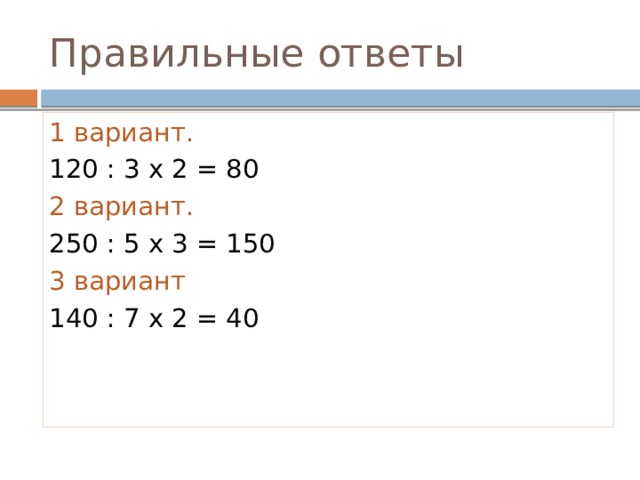 Правильные ответы 1 вариант. 120 : 3 х 2 = 80 2 вариант. 250 : 5 х 3 = 150 3 вариант 140 : 7 х 2 = 40