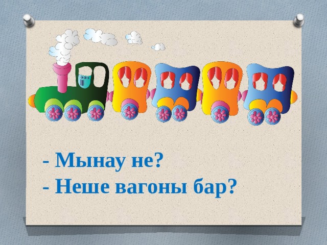 - Мынау не?  - Неше вагоны бар?